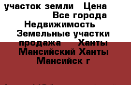 участок земли › Цена ­ 2 700 000 - Все города Недвижимость » Земельные участки продажа   . Ханты-Мансийский,Ханты-Мансийск г.
